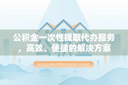 溪湖公积金一次性提取代办服务，高效、便捷的解决方案