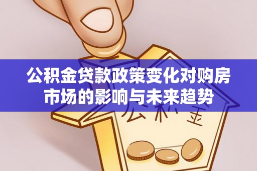 溪湖公积金贷款政策变化对购房市场的影响与未来趋势