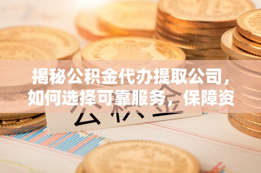 溪湖揭秘公积金代办提取公司，如何选择可靠服务，保障资金安全