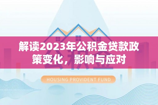 溪湖解读2023年公积金贷款政策变化，影响与应对
