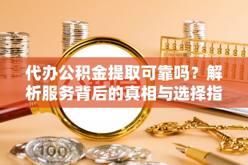 溪湖代办公积金提取可靠吗？解析服务背后的真相与选择指南