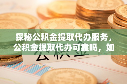 溪湖探秘公积金提取代办服务，公积金提取代办可靠吗，如何选择值得信赖的机构？