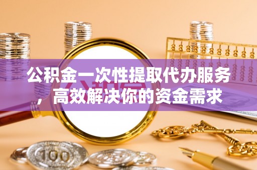 溪湖公积金一次性提取代办服务，高效解决你的资金需求