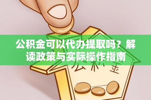 溪湖公积金可以代办提取吗？解读政策与实际操作指南