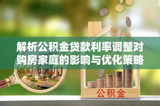 溪湖解析公积金贷款利率调整对购房家庭的影响与优化策略
