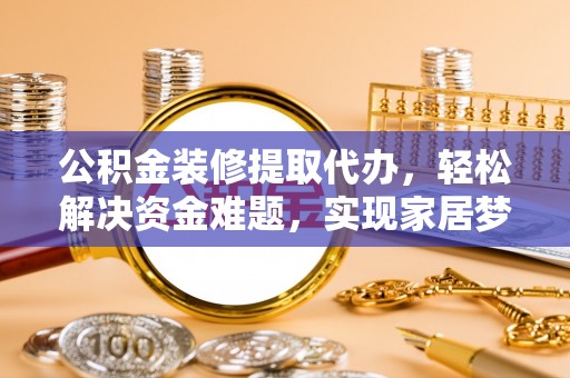 溪湖公积金装修提取代办，轻松解决资金难题，实现家居梦想