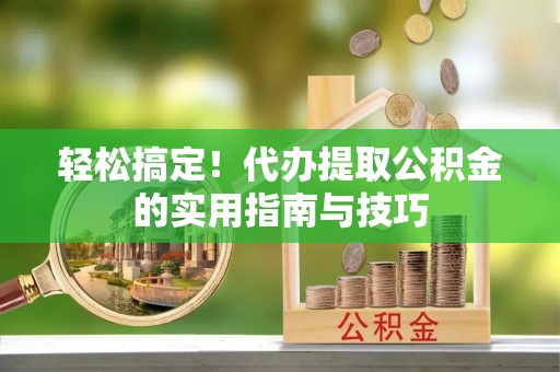 溪湖轻松搞定！代办提取公积金的实用指南与技巧
