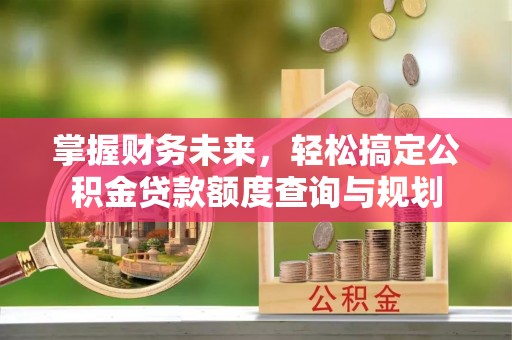溪湖掌握财务未来，轻松搞定公积金贷款额度查询与规划