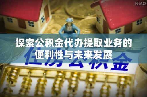 溪湖探索公积金代办提取业务的便利性与未来发展