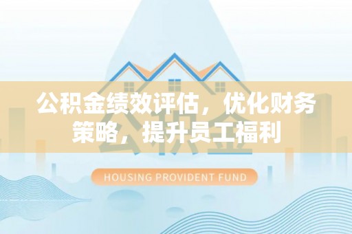 溪湖公积金绩效评估，优化财务策略，提升员工福利