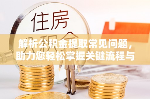 溪湖解析公积金提取常见问题，助力您轻松掌握关键流程与技巧