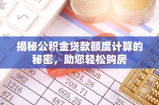 溪湖揭秘公积金贷款额度计算的秘密，助您轻松购房