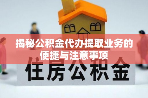 溪湖揭秘公积金代办提取业务的便捷与注意事项
