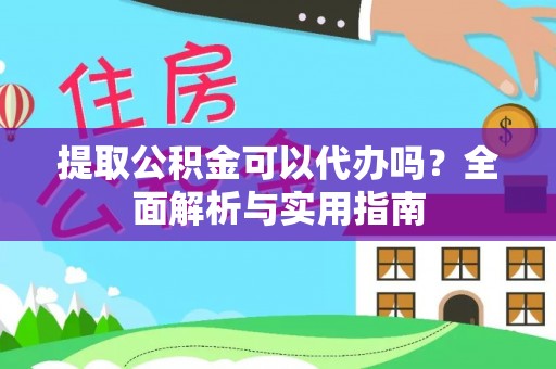 溪湖提取公积金可以代办吗？全面解析与实用指南