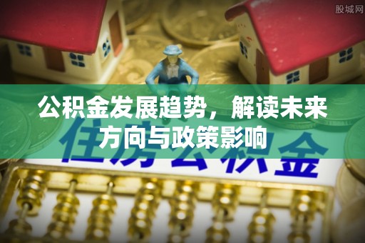 溪湖公积金发展趋势，解读未来方向与政策影响