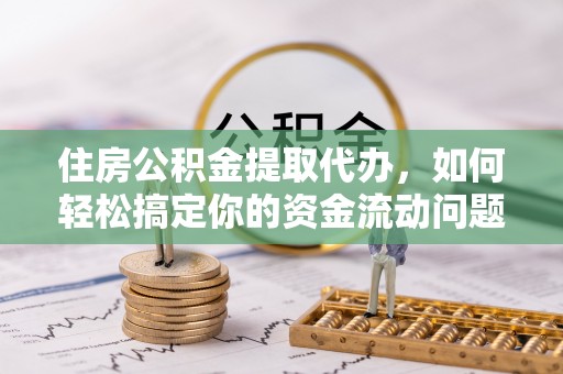 溪湖住房公积金提取代办，如何轻松搞定你的资金流动问题