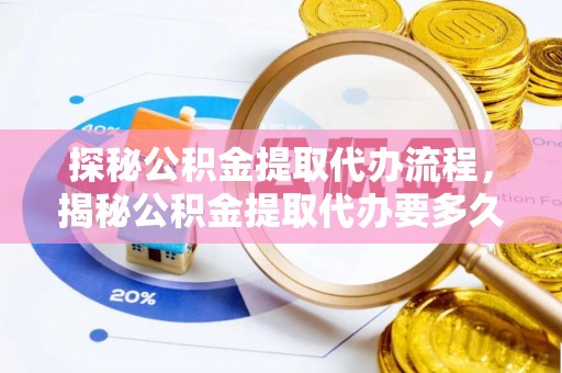 溪湖探秘公积金提取代办流程，揭秘公积金提取代办要多久的真相