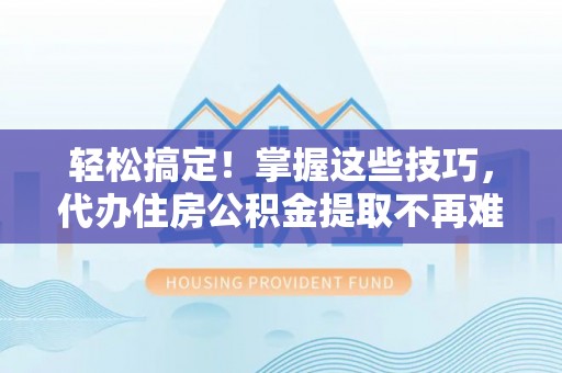 溪湖轻松搞定！掌握这些技巧，代办住房公积金提取不再难