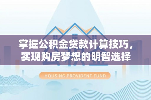 溪湖掌握公积金贷款计算技巧，实现购房梦想的明智选择