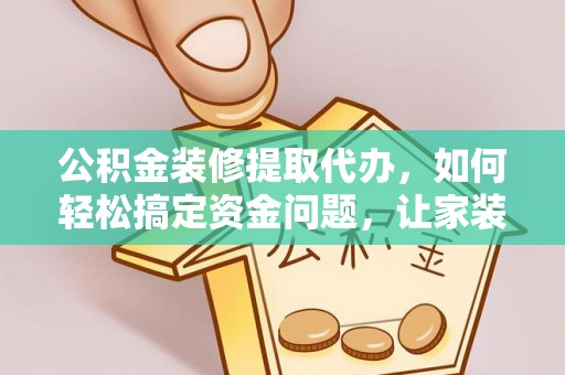 溪湖公积金装修提取代办，如何轻松搞定资金问题，让家装无忧
