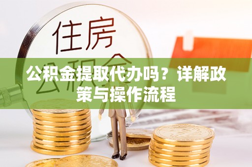 溪湖公积金提取代办吗？详解政策与操作流程