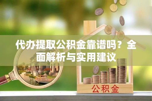 溪湖代办提取公积金靠谱吗？全面解析与实用建议