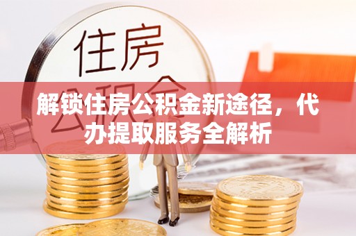 溪湖解锁住房公积金新途径，代办提取服务全解析