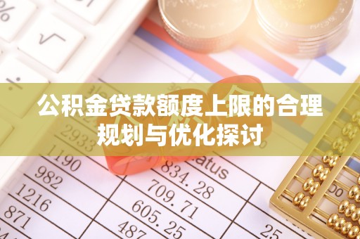 溪湖公积金贷款额度上限的合理规划与优化探讨