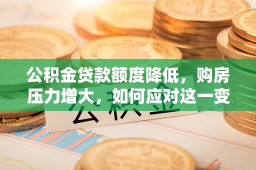 溪湖公积金贷款额度降低，购房压力增大，如何应对这一变化？