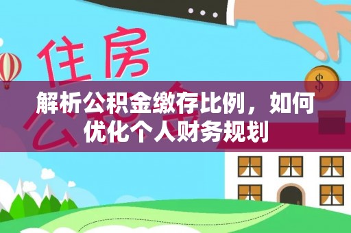 溪湖解析公积金缴存比例，如何优化个人财务规划
