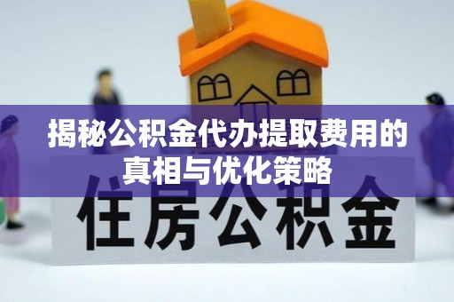 溪湖揭秘公积金代办提取费用的真相与优化策略