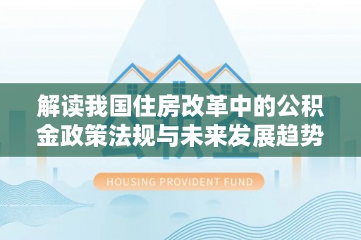 溪湖解读我国住房改革中的公积金政策法规与未来发展趋势