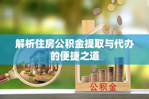 溪湖解析住房公积金提取与代办的便捷之道