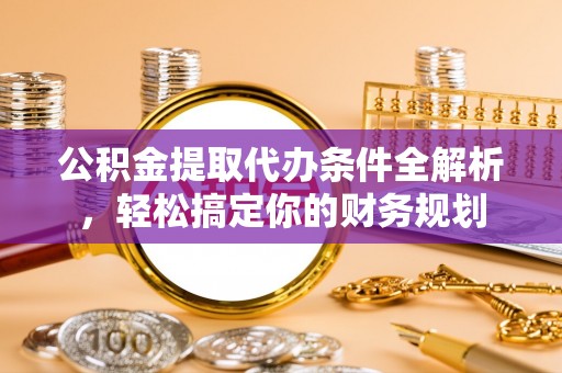 溪湖公积金提取代办条件全解析，轻松搞定你的财务规划
