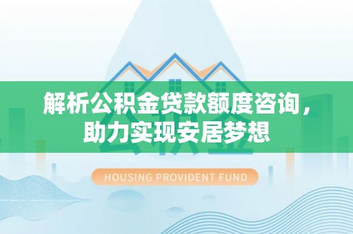 溪湖解析公积金贷款额度咨询，助力实现安居梦想