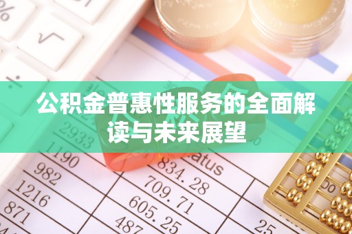 溪湖公积金普惠性服务的全面解读与未来展望