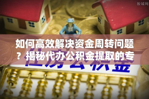 溪湖如何高效解决资金周转问题？揭秘代办公积金提取的专业服务