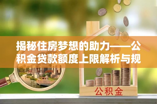 溪湖揭秘住房梦想的助力——公积金贷款额度上限解析与规划