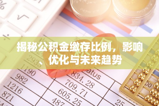 溪湖揭秘公积金缴存比例，影响、优化与未来趋势