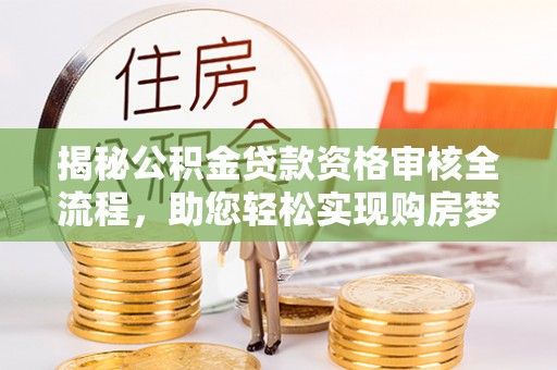 溪湖揭秘公积金贷款资格审核全流程，助您轻松实现购房梦想