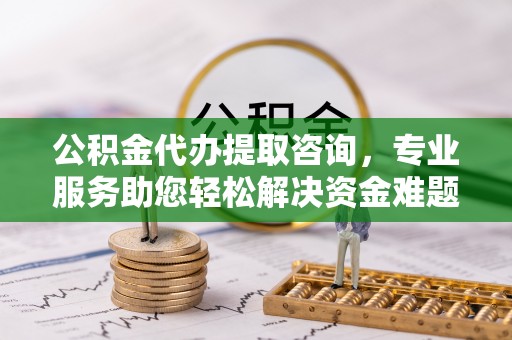 溪湖公积金代办提取咨询，专业服务助您轻松解决资金难题