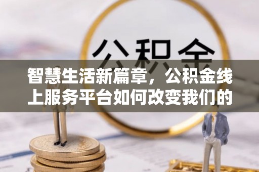 溪湖智慧生活新篇章，公积金线上服务平台如何改变我们的日常