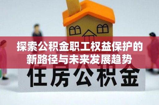 溪湖探索公积金职工权益保护的新路径与未来发展趋势