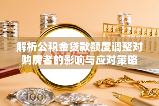 溪湖解析公积金贷款额度调整对购房者的影响与应对策略