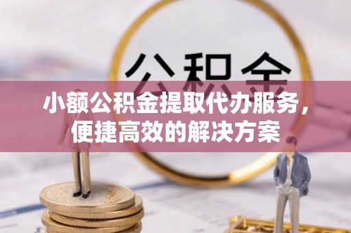 溪湖小额公积金提取代办服务，便捷高效的解决方案
