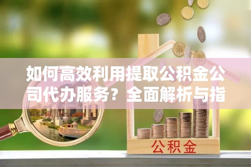 溪湖如何高效利用提取公积金公司代办服务？全面解析与指南