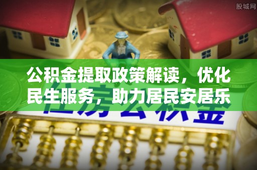溪湖公积金提取政策解读，优化民生服务，助力居民安居乐业