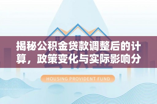 溪湖揭秘公积金贷款调整后的计算，政策变化与实际影响分析