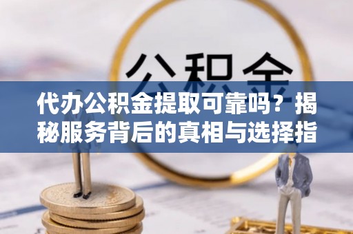 溪湖代办公积金提取可靠吗？揭秘服务背后的真相与选择指南