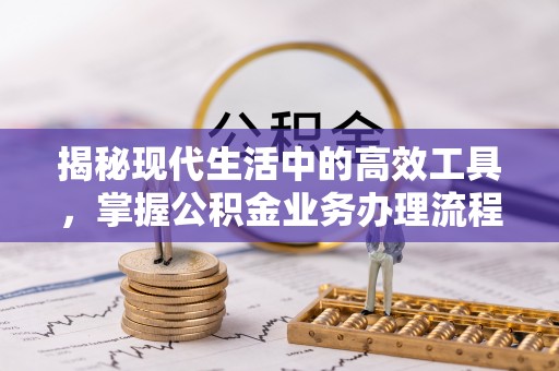 溪湖揭秘现代生活中的高效工具，掌握公积金业务办理流程的艺术